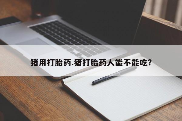 流产药专卖微信猪用打胎药.猪打胎药人能不能吃？
