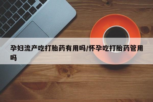 流产药专卖微信孕妇流产吃打胎药有用吗/怀孕吃打胎药管用吗