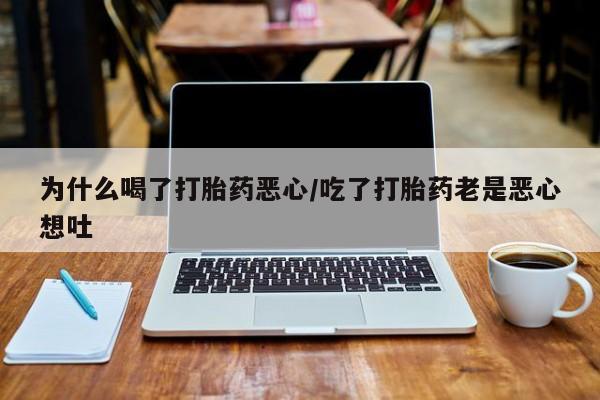 流产药专卖微信为什么喝了打胎药恶心/吃了打胎药老是恶心想吐