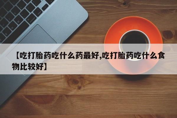 流产药专卖微信【吃打胎药吃什么药最好,吃打胎药吃什么食物比较好】