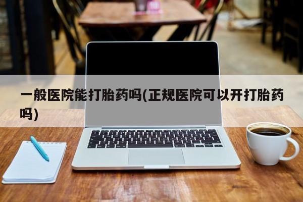 流产药专卖微信一般医院能打胎药吗(正规医院可以开打胎药吗)