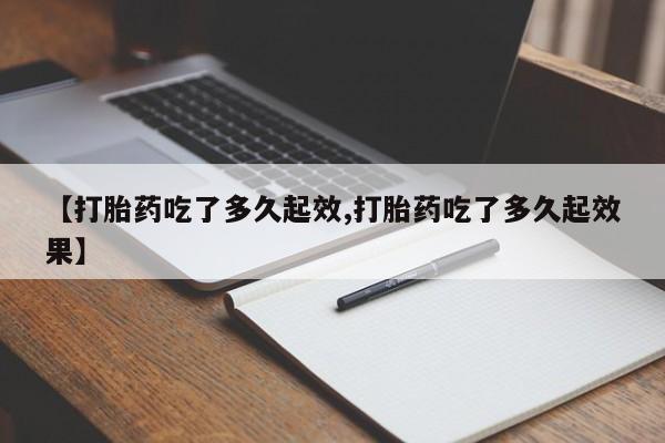 流产药专卖微信【打胎药吃了多久起效,打胎药吃了多久起效果】