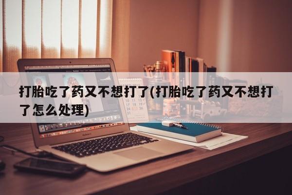 流产药专卖微信打胎吃了药又不想打了(打胎吃了药又不想打了怎么处理)