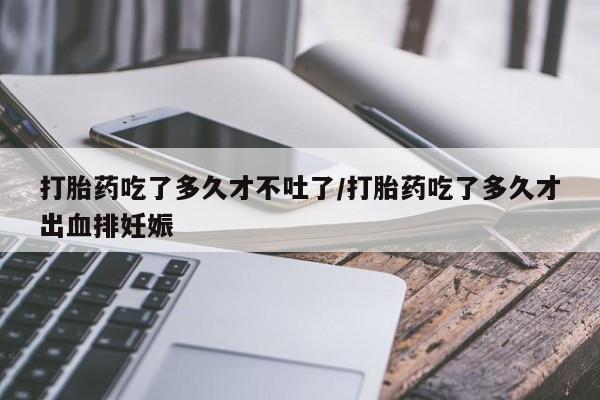 流产药专卖微信打胎药吃了多久才不吐了/打胎药吃了多久才出血排妊娠