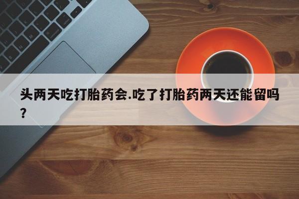 流产药专卖微信头两天吃打胎药会.吃了打胎药两天还能留吗？