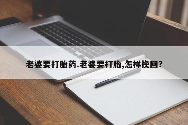 流产药专卖微信老婆要打胎药.老婆要打胎,怎样挽回？