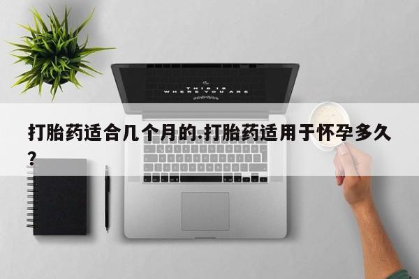 流产药专卖微信打胎药适合几个月的.打胎药适用于怀孕多久？