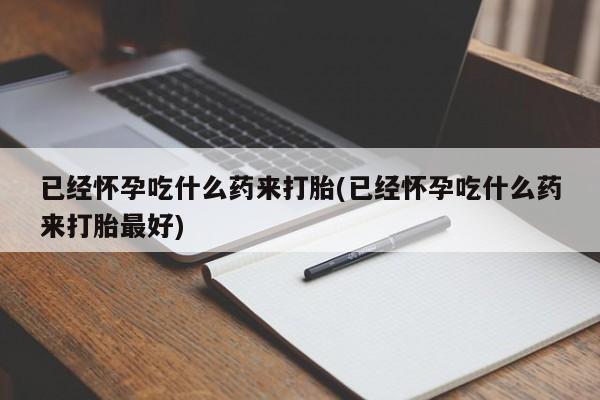 流产药专卖微信已经怀孕吃什么药来打胎(已经怀孕吃什么药来打胎最好)