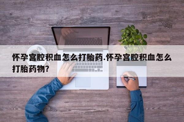 流产药专卖微信怀孕宫腔积血怎么打胎药.怀孕宫腔积血怎么打胎药物？