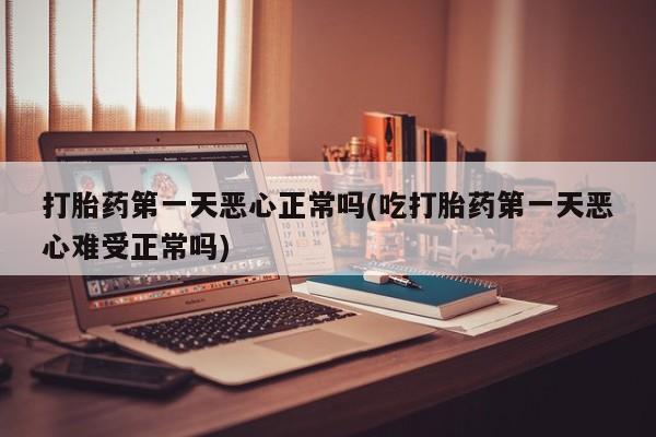 流产药专卖微信打胎药第一天恶心正常吗(吃打胎药第一天恶心难受正常吗)