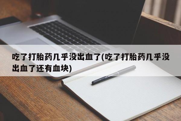 流产药专卖微信吃了打胎药几乎没出血了(吃了打胎药几乎没出血了还有血块)