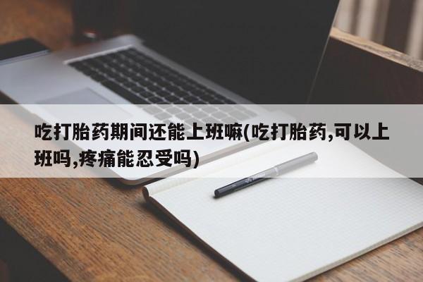 流产药专卖微信吃打胎药期间还能上班嘛(吃打胎药,可以上班吗,疼痛能忍受吗)