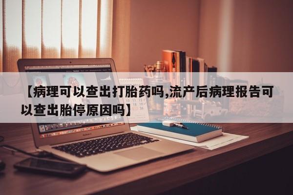 流产药专卖微信【病理可以查出打胎药吗,流产后病理报告可以查出胎停原因吗】