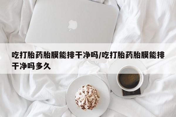 流产药专卖微信吃打胎药胎膜能排干净吗/吃打胎药胎膜能排干净吗多久