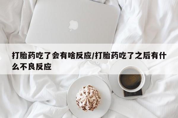 流产药专卖微信打胎药吃了会有啥反应/打胎药吃了之后有什么不良反应