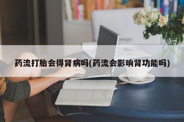 流产药专卖微信药流打胎会得肾病吗(药流会影响肾功能吗)