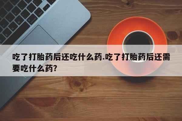 流产药专卖微信吃了打胎药后还吃什么药.吃了打胎药后还需要吃什么药？