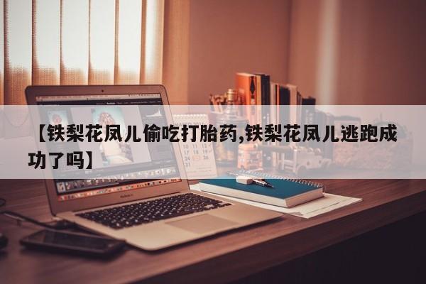 流产药专卖微信【铁梨花凤儿偷吃打胎药,铁梨花凤儿逃跑成功了吗】