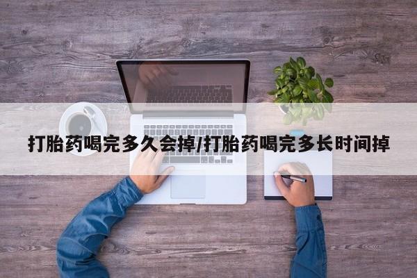 流产药专卖微信打胎药喝完多久会掉/打胎药喝完多长时间掉