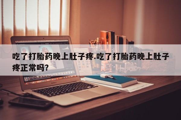 流产药专卖微信吃了打胎药晚上肚子疼.吃了打胎药晚上肚子疼正常吗？