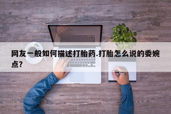 流产药专卖微信网友一般如何描述打胎药.打胎怎么说的委婉点？