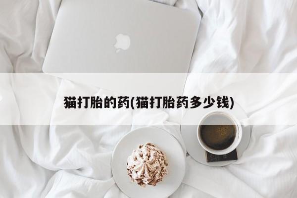 流产药专卖微信猫打胎的药(猫打胎药多少钱)