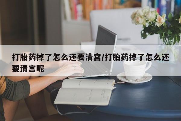 流产药专卖微信打胎药掉了怎么还要清宫/打胎药掉了怎么还要清宫呢