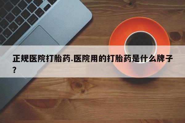 流产药专卖微信正规医院打胎药.医院用的打胎药是什么牌子？