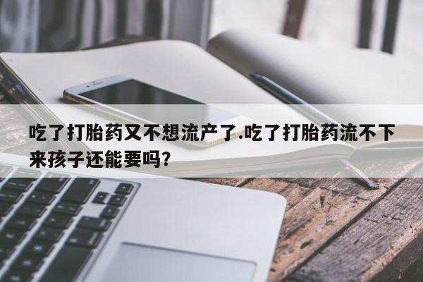 流产药专卖微信吃了打胎药又不想流产了.吃了打胎药流不下来孩子还能要吗？