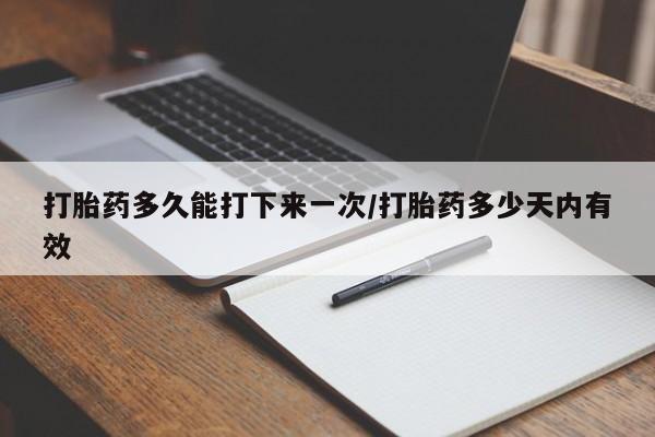 流产药专卖微信打胎药多久能打下来一次/打胎药多少天内有效