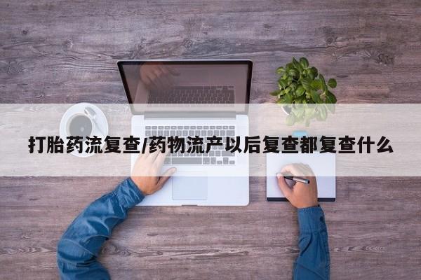 流产药专卖微信打胎药流复查/药物流产以后复查都复查什么