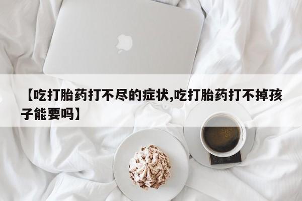流产药专卖微信【吃打胎药打不尽的症状,吃打胎药打不掉孩子能要吗】