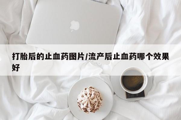 流产药专卖微信打胎后的止血药图片/流产后止血药哪个效果好
