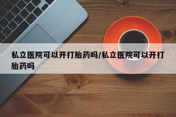流产药专卖微信私立医院可以开打胎药吗/私立医院可以开打胎药吗