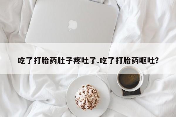 流产药专卖微信吃了打胎药肚子疼吐了.吃了打胎药呕吐？
