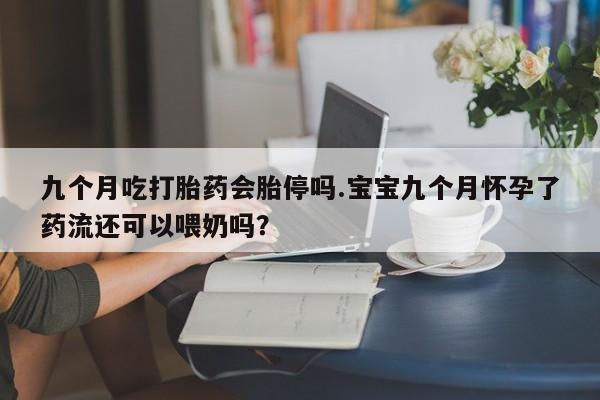 流产药专卖微信九个月吃打胎药会胎停吗.宝宝九个月怀孕了药流还可以喂奶吗？