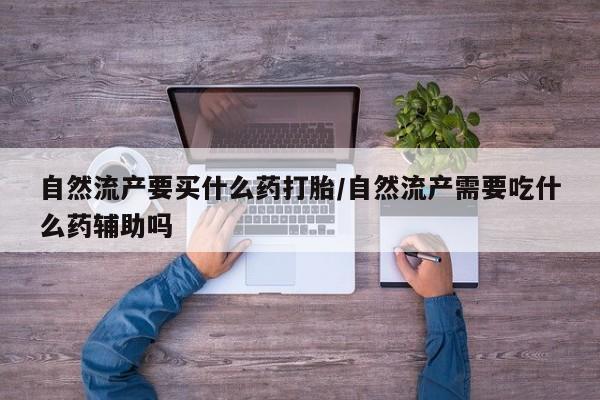 流产药专卖微信自然流产要买什么药打胎/自然流产需要吃什么药辅助吗