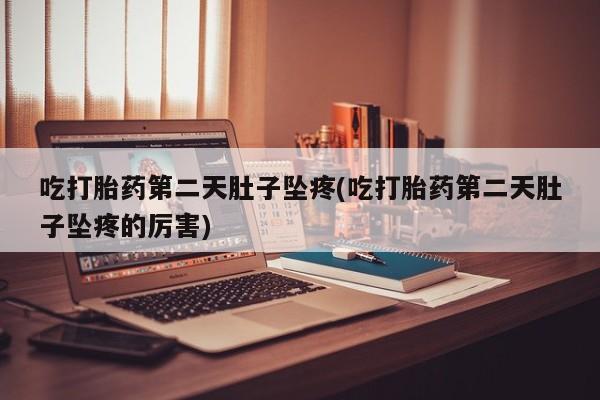 流产药专卖微信吃打胎药第二天肚子坠疼(吃打胎药第二天肚子坠疼的厉害)