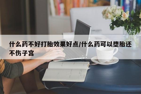 流产药专卖微信什么药不好打胎效果好点/什么药可以堕胎还不伤子宫