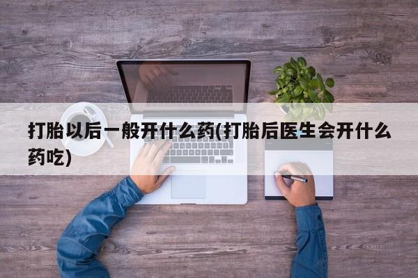 流产药专卖微信打胎以后一般开什么药(打胎后医生会开什么药吃)
