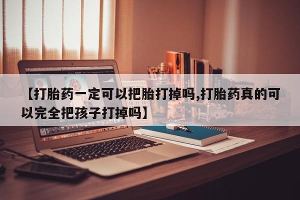 流产药专卖微信【打胎药一定可以把胎打掉吗,打胎药真的可以完全把孩子打掉吗】
