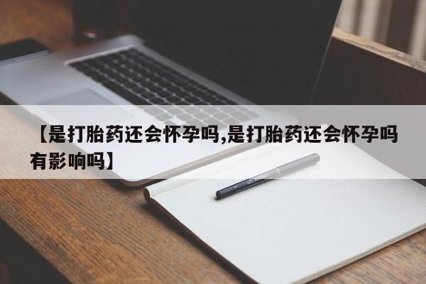 流产药专卖微信【是打胎药还会怀孕吗,是打胎药还会怀孕吗有影响吗】