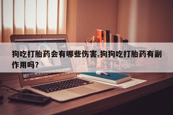 流产药专卖微信狗吃打胎药会有哪些伤害.狗狗吃打胎药有副作用吗？