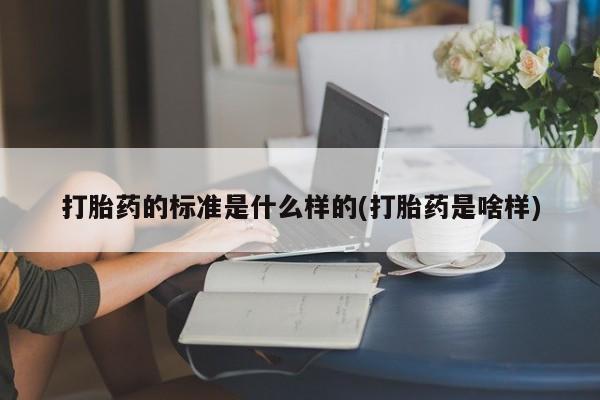 流产药专卖微信打胎药的标准是什么样的(打胎药是啥样)