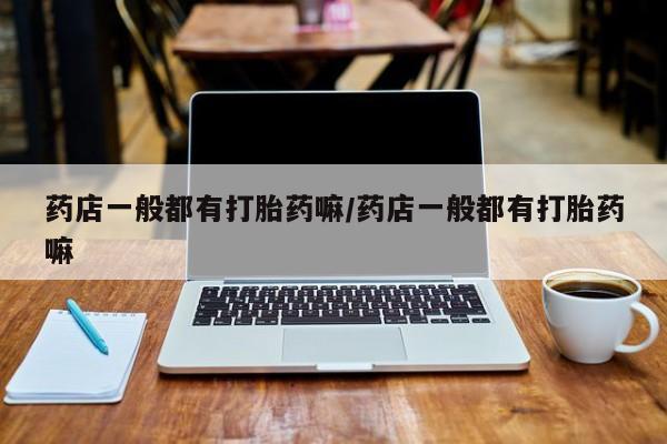 流产药专卖微信药店一般都有打胎药嘛/药店一般都有打胎药嘛