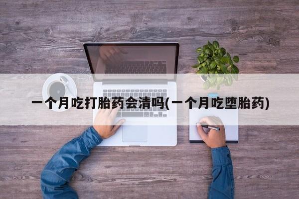 流产药专卖微信一个月吃打胎药会清吗(一个月吃堕胎药)
