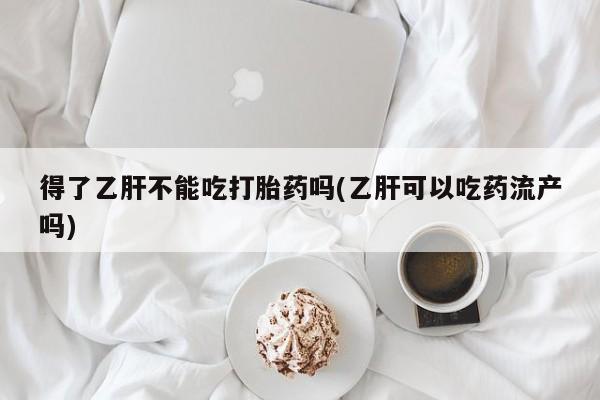 流产药专卖微信得了乙肝不能吃打胎药吗(乙肝可以吃药流产吗)