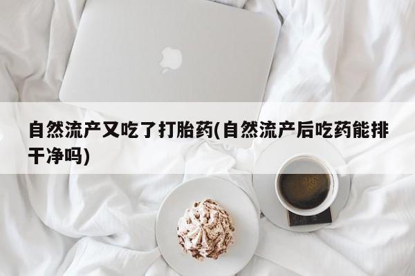 流产药专卖微信自然流产又吃了打胎药(自然流产后吃药能排干净吗)