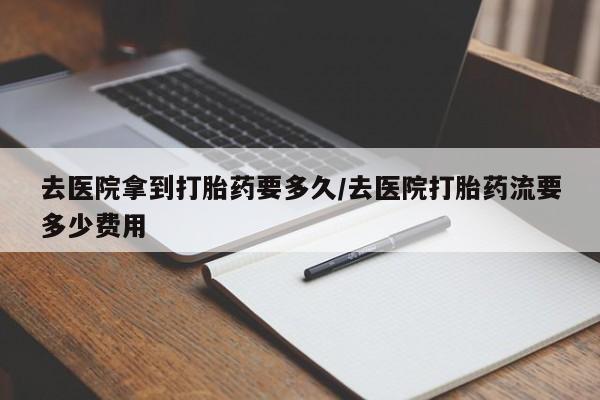流产药专卖微信去医院拿到打胎药要多久/去医院打胎药流要多少费用