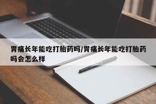 流产药专卖微信胃痛长年能吃打胎药吗/胃痛长年能吃打胎药吗会怎么样